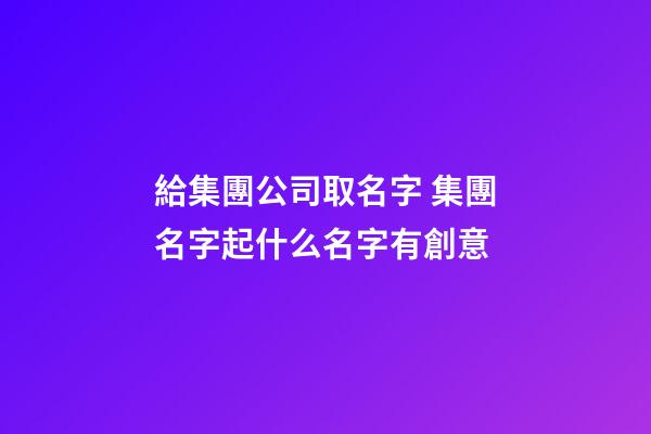 給集團公司取名字 集團名字起什么名字有創意-第1張-公司起名-玄機派